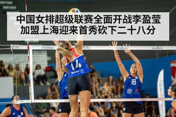 中国女排超级联赛全面开战李盈莹加盟上海迎来首秀砍下二十八分