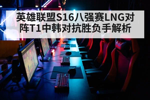 英雄联盟S16八强赛LNG对阵T1中韩对抗胜负手解析