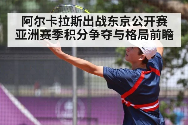 阿尔卡拉斯出战东京公开赛 亚洲赛季积分争夺与格局前瞻