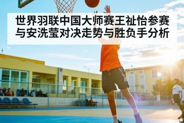 世界羽联中国大师赛王祉怡参赛与安洗莹对决走势与胜负手分析