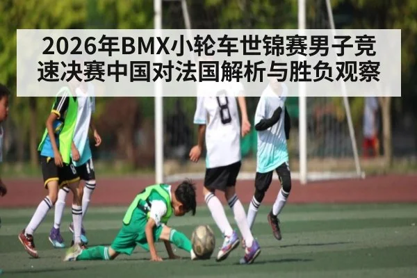 2026年BMX小轮车世锦赛男子竞速决赛中国对法国解析与胜负观察